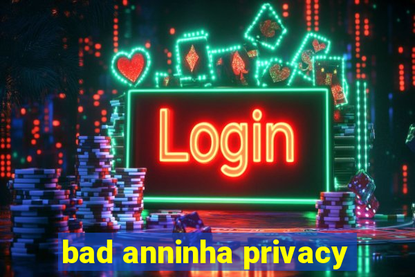 bad anninha privacy