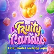 fatal model reclame aqui