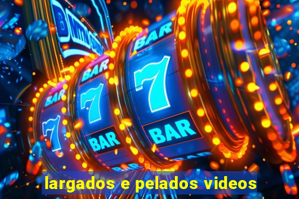 largados e pelados videos