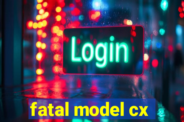 fatal model cx