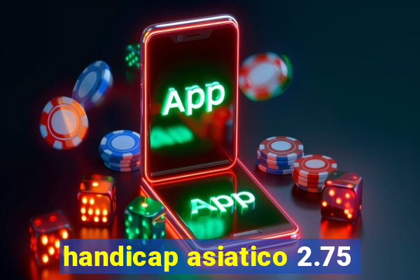 handicap asiatico 2.75